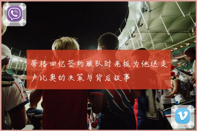 蒂格回忆签约狼队时老板为他送走卢比奥的决策与背后故事