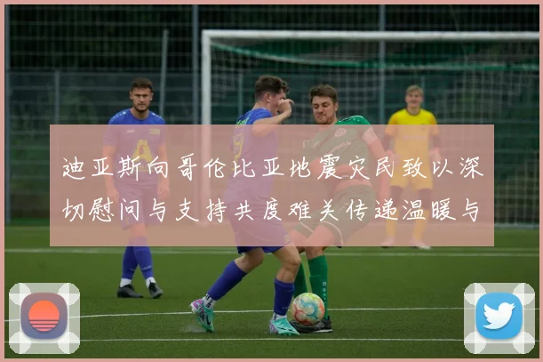 迪亚斯向哥伦比亚地震灾民致以深切慰问与支持共度难关传递温暖与力量
