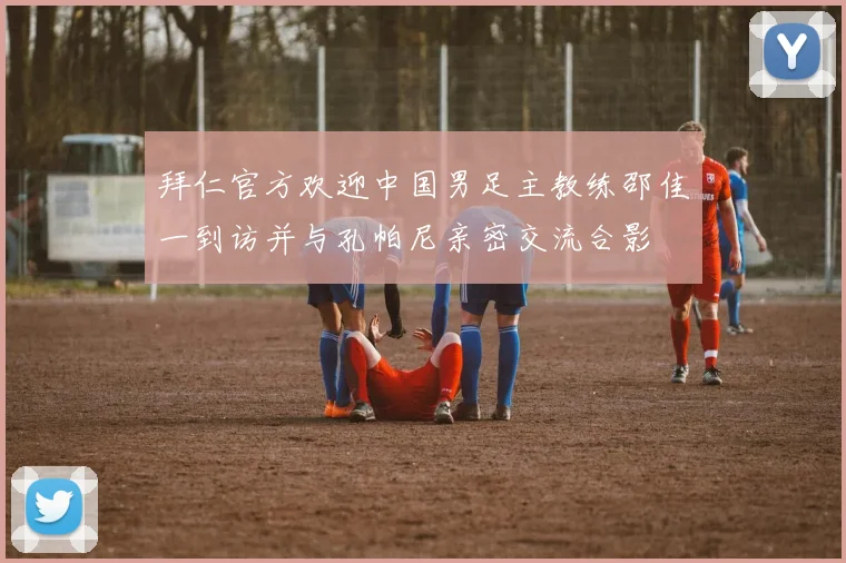 拜仁官方欢迎中国男足主教练邵佳一到访并与孔帕尼亲密交流合影